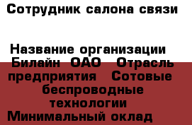 Сотрудник салона связи › Название организации ­ Билайн, ОАО › Отрасль предприятия ­ Сотовые, беспроводные технологии › Минимальный оклад ­ 45 000 - Все города Работа » Вакансии   . Мордовия респ.